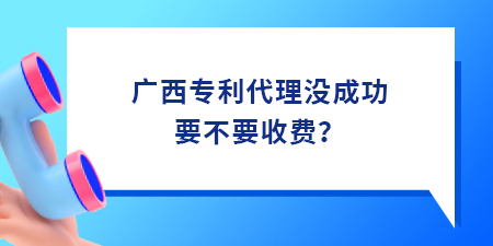 廣西專利代理沒成功要不要收費(fèi),